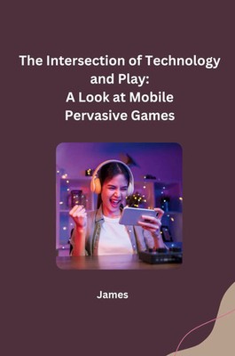 The Intersection of Technology and Play: A Look at Mobile Pervasive Games James