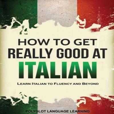 How to Get Really Good at Italian Learn Italian to Fluency and Be