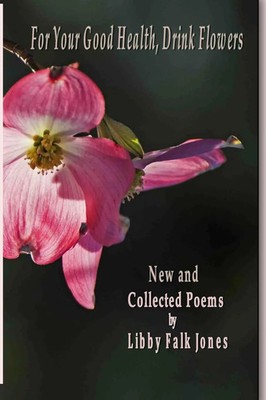 For Your Good Health, Drink Flowers New and Collected Poems Libby Falk Jones