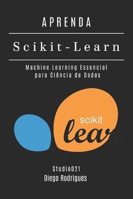 APRENDA Scikit-Learn: Machine Learning Essencial para Ci?ncia de Dados by Diego 