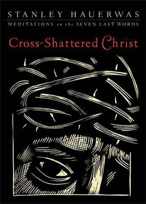 CrossShattered Christ Meditations on the Seven Last Words by Stanley Hauerwas (E