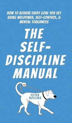 The Self-Discipline Manual: How to Achieve Every Goal You Set Using Willpower, S
