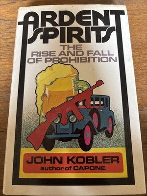 KOBLER, JOHN Ardent Spirits : the Rise and Fall of Prohibition / by John Kobler