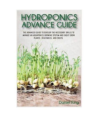Hydroponics Advanced Guide: The Advanced Guide to Develop the Necessary Skills t
