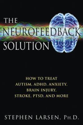 The Neurofeedback Solution: How to Treat Autism, ADHD, Anxiety, Brain Injury, St