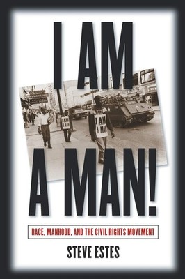 I Am a Man!: Race, Manhood, and the Civil Rights Movement by Steve Estes