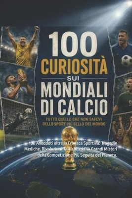 100 Curiosit sui mondiali di calcio: 100 Aneddoti oltre la Cronaca Sportiva: Tra