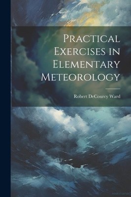 Practical Exercises in Elementary Meteorology by Ward, Robert Decourcy