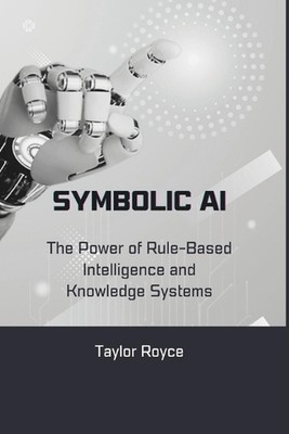 Symbolic AI: The Power of Rule-Based Intelligence and Knowledge Systems by Taylo