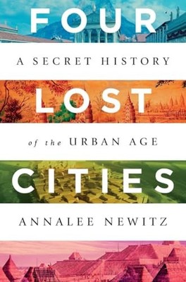 Four Lost Cities: A Secret History of the Urban Age Annalee Newi