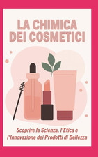 La Chimica Dei Cosmetici: Scoprire La Scienza, L'Etica E L'Innovazione Dei Prodo