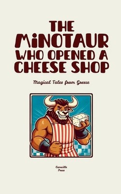The Minotaur Who Opened a Cheese Shop: Magical Tales from Greece by Camaille Pre