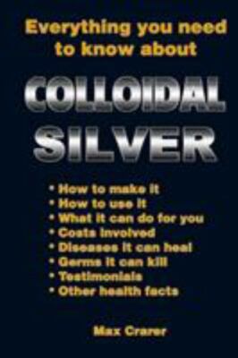 Everything You Need to Know About Colloidal Silver, Paperback by Crarer, Max,...