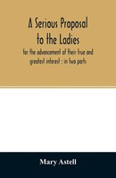 A Serious Proposal To The Ladies, For The Advancement Of Their True And...