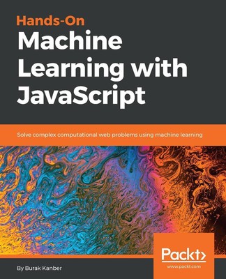 Hands-on Machine Learning With Javascript: Solve Complex Computational Web Probl