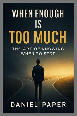 When Enough Is Too Much: The Art of Knowing When to Stop by Daniel Paper Paperba