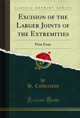 Excision of the Larger Joints of the Extremities: Prize Essay (Classic Reprint)