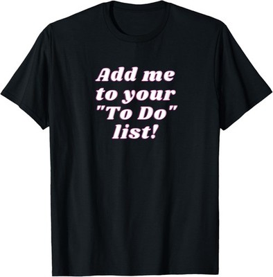 ADD ME TO YOUR TO DO LIST Dry funny dark humor gift meme gag T-Shirt