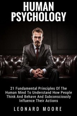 Human Psychology: 21 Fundamental Principles Of The Human Mind To Understand How