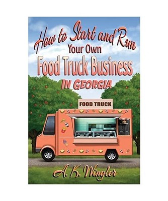 How to Start and Run Your Own Food Truck Business in Georgia, A. K. Wingler