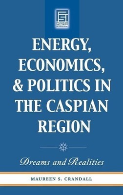 Energy, Economics, and Politics in the Caspian Region: Dreams and Realities by M