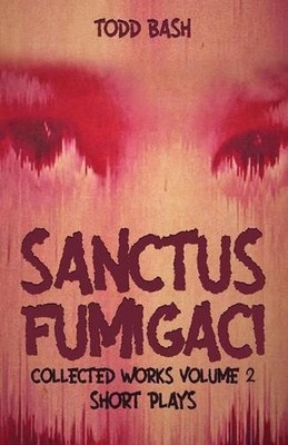 Sanctus Fumigaci: Collected Plays Volume 2: Short Plays by Todd Bash (English) P