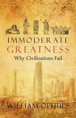 Immoderate Greatness: Why Civilizations Fail by William Ophuls: New