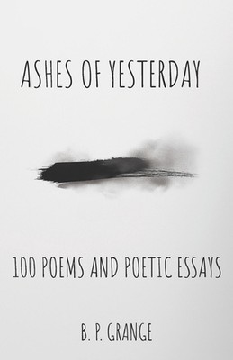 Ashes of Yesterday: 100 Poems and Short Poetic Essays by B.P. Grange Paperback B