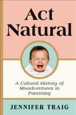 Act Natural: A Cultural History of Misadventures in Parenting - Hardcover - GOOD