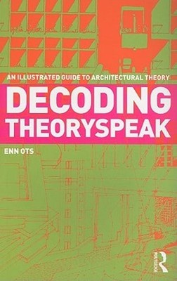 Decoding Theoryspeak: An Illustrated Guide to Architectural Theory by Enn Ots