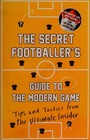 The Secret Footballer's Guide to the Modern Game: Tips and Tactics from the...
