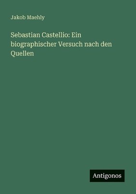 Sebastian Castellio: Ein biographischer Versuch nach den Quellen by Jakob Maehly