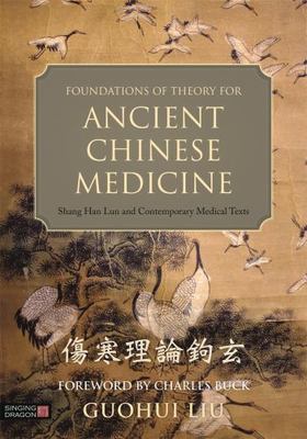Foundations of Theory for Ancient Chinese Medicine : Shang Han Lun and Contem...