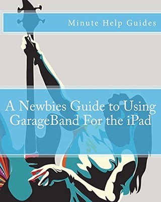 A Newbies Guide to Using GarageBand..., Minute Help Gui