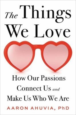The Things We Love : How Our Passions Connect Us and Make Us Who