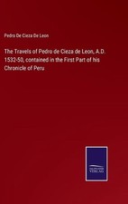 The Travels of Pedro de Cieza de Leon, A.D. 1532-50, contained in the First Part