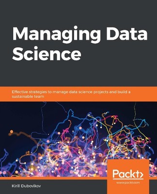 Managing Data Science: Effective strategies to manage data science projects and 