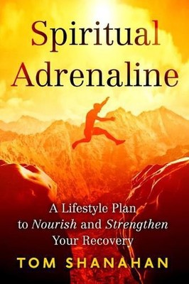 Spiritual Adrenaline: A Lifestyle to Nourish and Stengthen Your Recovery by Tom