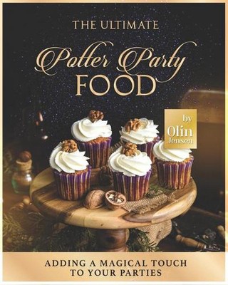 The Ultimate Potter Party Food: Adding A Magical Touch to Your Parties by Olin J