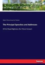 The Principal Speeches and Addresses: Of His Royal Highness the Prince Consort b