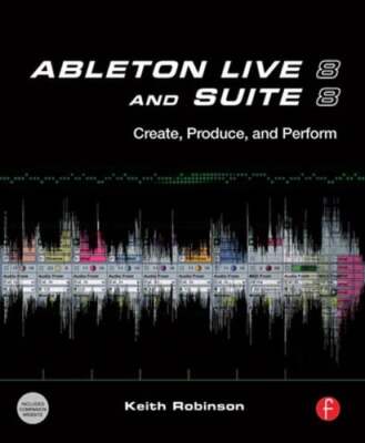 Ableton Live 8 and Suite 8: Create, Produce, Perform by Keith Robinson: New