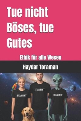 Tue nicht Bses, tue Gutes: Ethik f?r alle Wesen by Haydar Toraman (German) Paper