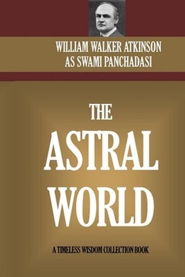 The Astral World: Its Scenery, Dwellers And Phenomena by William Walker Atkinson