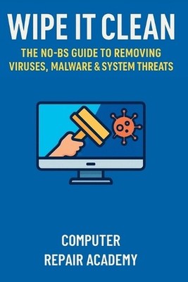 Wipe It Clean: The No-BS Guide to Removing Viruses, Malware & System Threats by