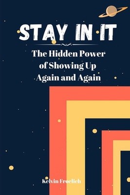 Stay In It: The Hidden Power of Showing Up Again and Again by Kelvin Froelich Pa