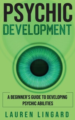 Psychic Development: A Beginner's Guide To Developing Psychic Abilities