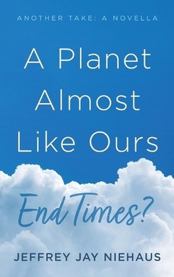 A Planet Almost Like Ours--End Times?: Another Take: A Novella by Jeffrey Jay Ni