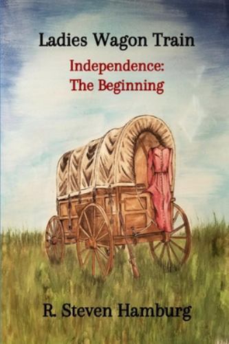 Ladies Wagon Train - Independence: The Beginning by Hamburg, R. Steven