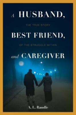 Husband, Best Friend, and Caregiver : The Struggle Within by A. L Randle...