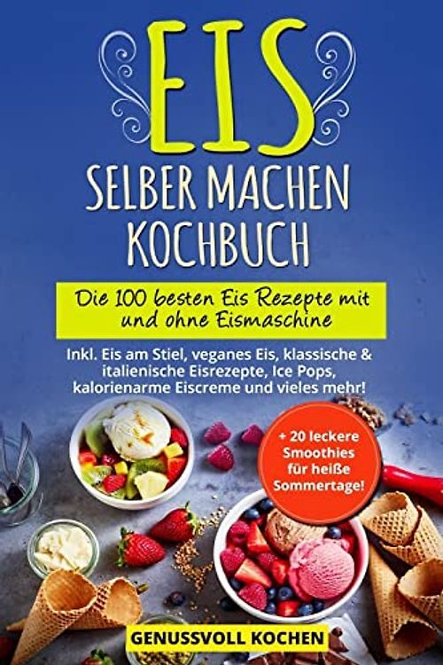 Eis selber machen Kochbuch: Die 100 besten Eis Rezepte mit und ohne Eismaschine